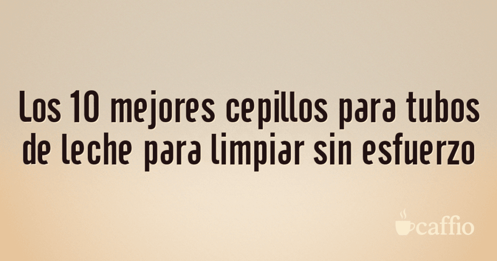 Los 10 mejores cepillos para tubos de leche para limpiar sin esfuerzo
