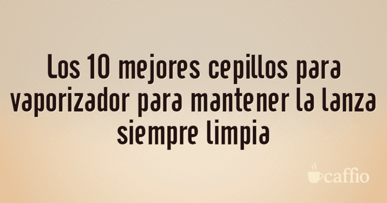 Los 10 mejores cepillos para vaporizador para mantener la lanza siempre limpia