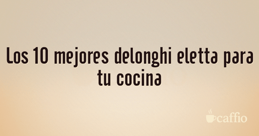 Los 10 mejores delonghi eletta para tu cocina Los 10 mejores delonghi eletta para tu cocina
