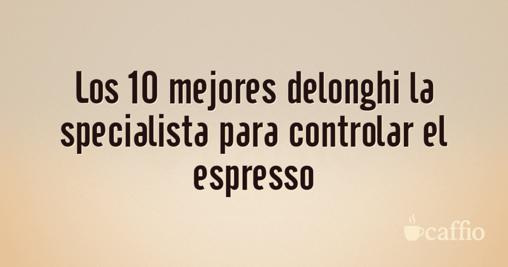 Los 10 mejores delonghi la specialista para controlar el espresso Los 10 mejores delonghi la specialista para controlar el espresso
