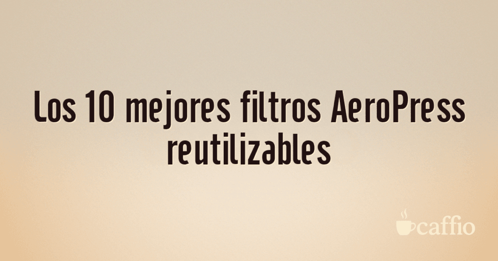 Los 10 mejores filtros AeroPress reutilizables