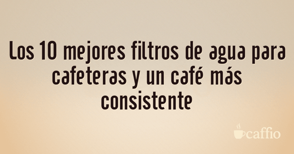 Los 10 mejores filtros de agua para cafeteras y un café más consistente