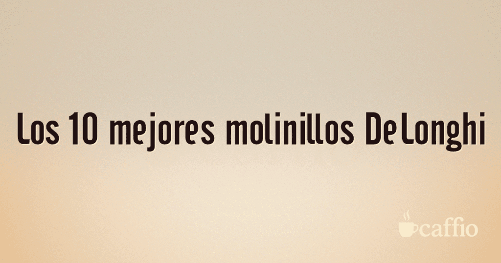 Los 10 mejores molinillos DeLonghi Los 10 mejores molinillos DeLonghi