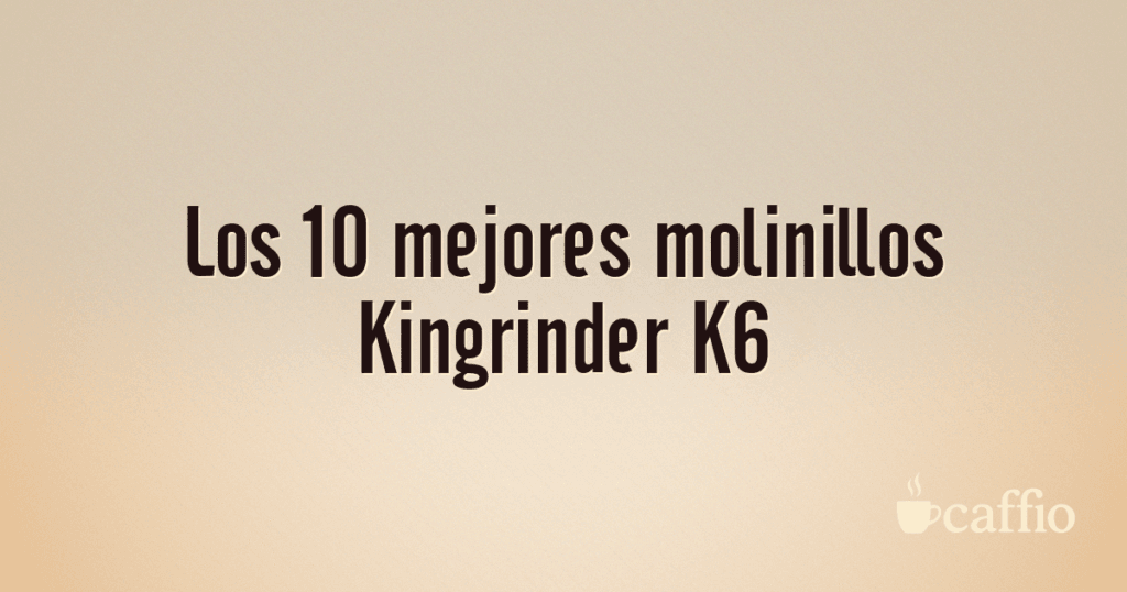 Los 10 mejores molinillos Kingrinder K6 Los 10 mejores molinillos Kingrinder K6