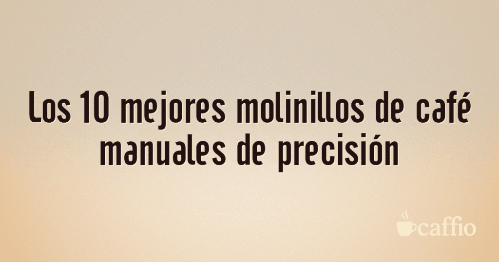 Los 10 mejores molinillos de café manuales de precisión Los 10 mejores molinillos de café manuales de precisión