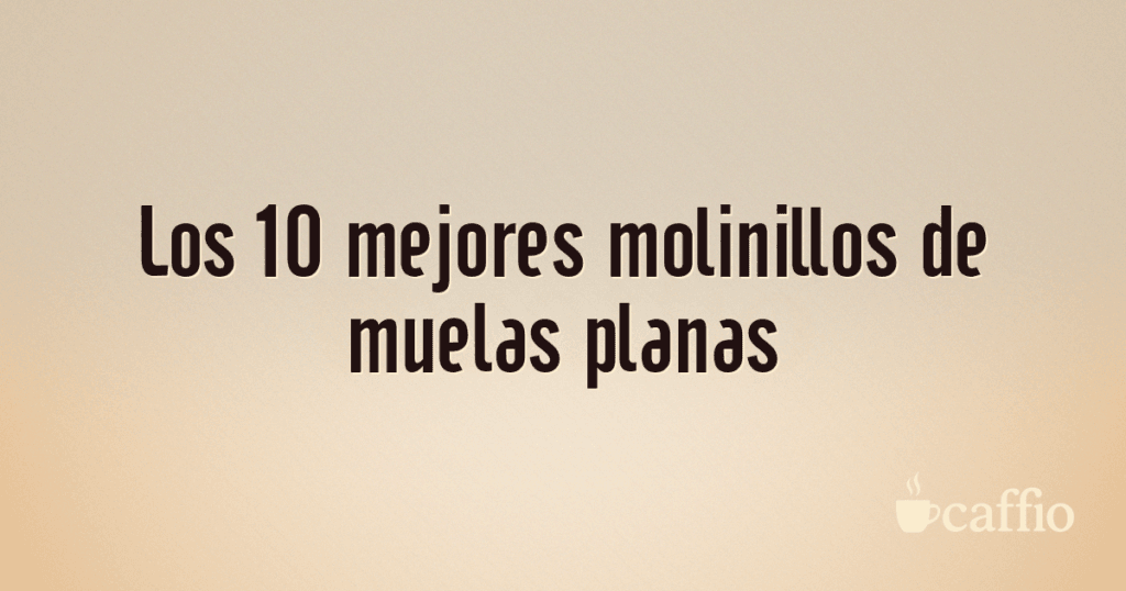 Los 10 mejores molinillos de muelas planas