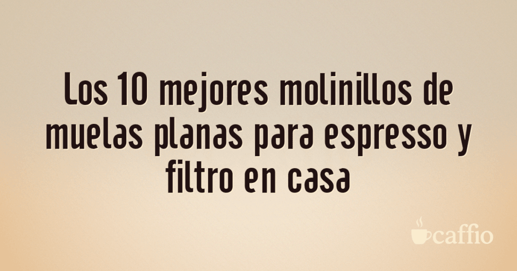 Los 10 mejores molinillos de muelas planas para espresso y filtro en casa