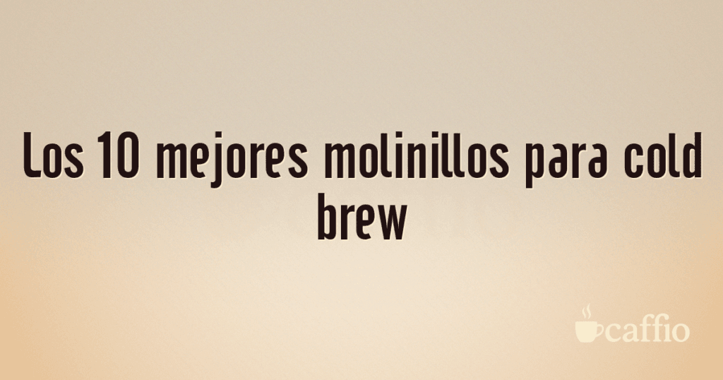 Los 10 mejores molinillos para cold brew Los 10 mejores molinillos para cold brew