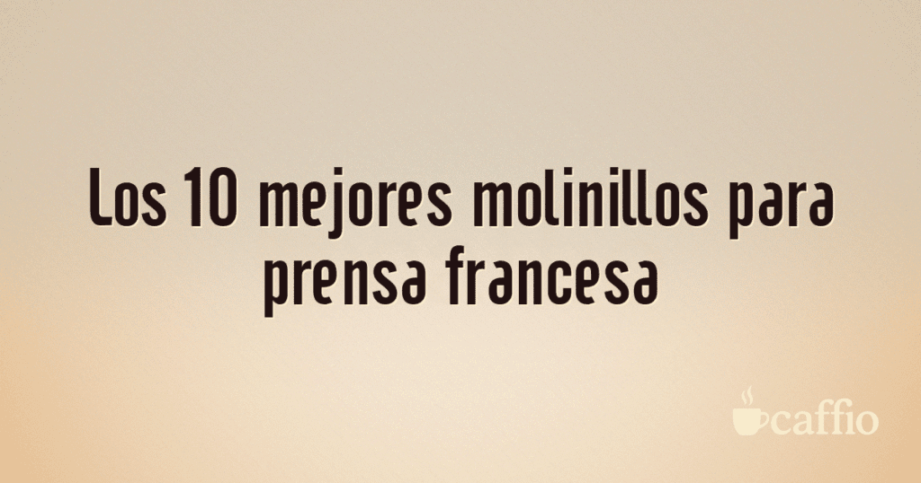 Los 10 mejores molinillos para prensa francesa Los 10 mejores molinillos para prensa francesa