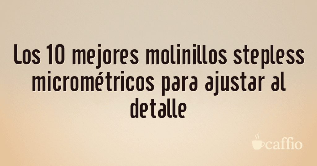 Los 10 mejores molinillos stepless micrométricos para ajustar al detalle