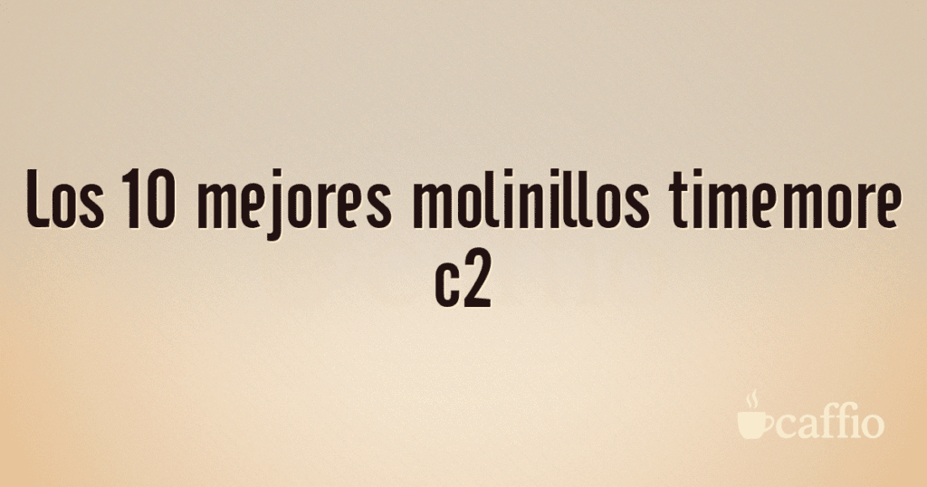 Los 10 mejores molinillos timemore c2 Los 10 mejores molinillos timemore c2