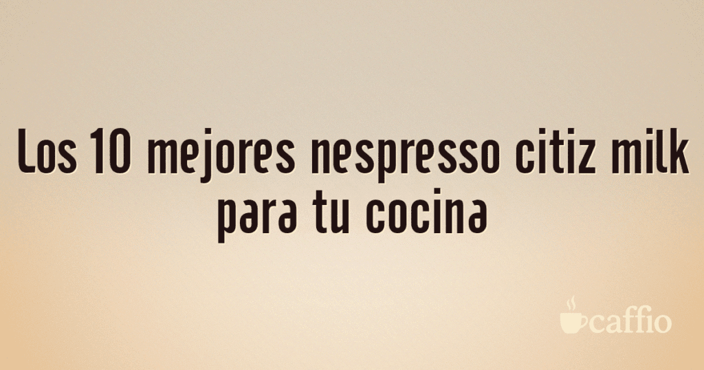 Los 10 mejores nespresso citiz milk para tu cocina Los 10 mejores nespresso citiz milk para tu cocina