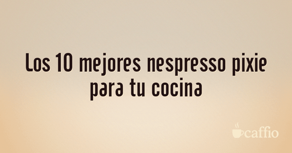 Los 10 mejores nespresso pixie para tu cocina Los 10 mejores nespresso pixie para tu cocina