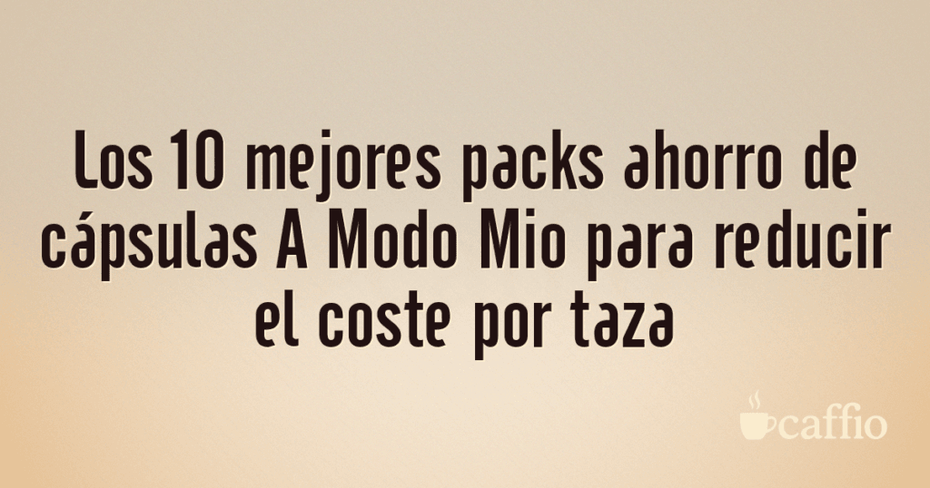 Los 10 mejores packs ahorro de cápsulas A Modo Mio para reducir el coste por taza