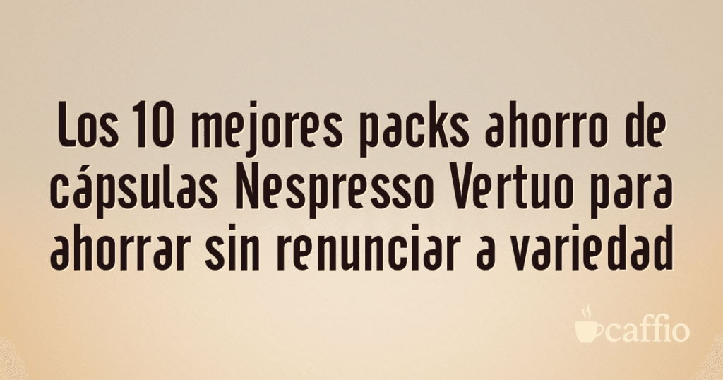 Los 10 mejores packs ahorro de cápsulas Nespresso Vertuo para ahorrar sin renunciar a variedad