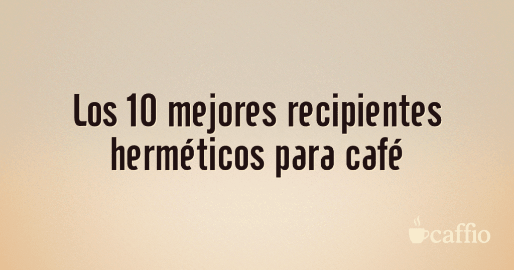 Los 10 mejores recipientes herméticos para café