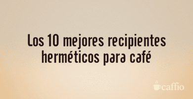 Los 10 mejores recipientes herméticos para café