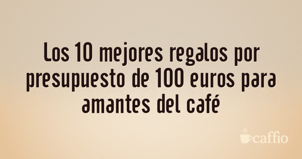 Los 10 mejores regalos por presupuesto de 100 euros para amantes del café