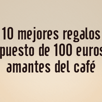 Los 10 mejores regalos por presupuesto de 100 euros para amantes del café