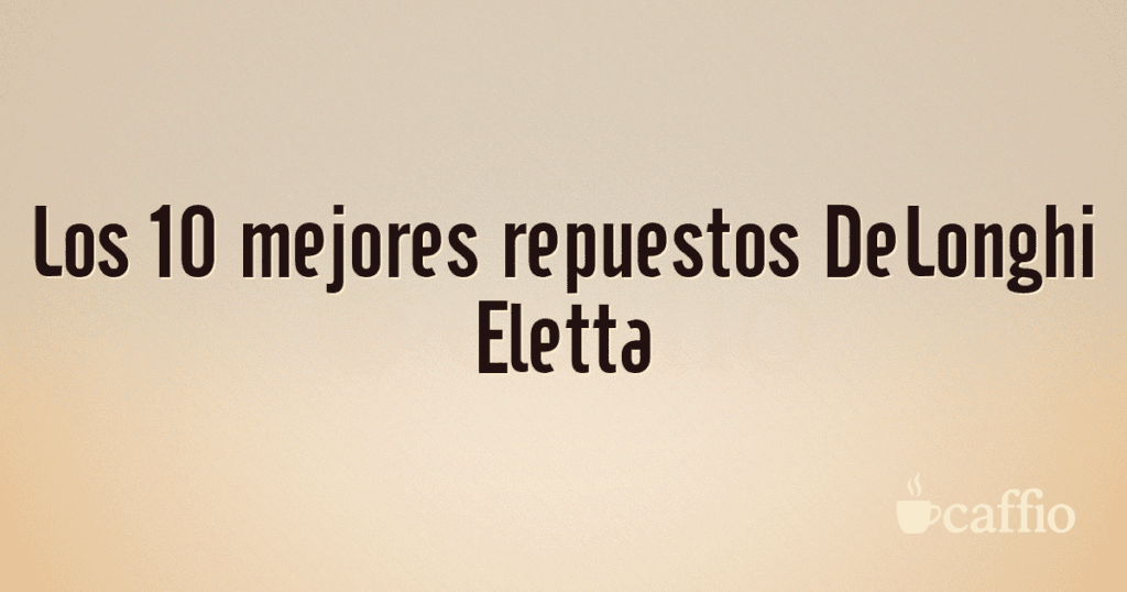 Los 10 mejores repuestos DeLonghi Eletta