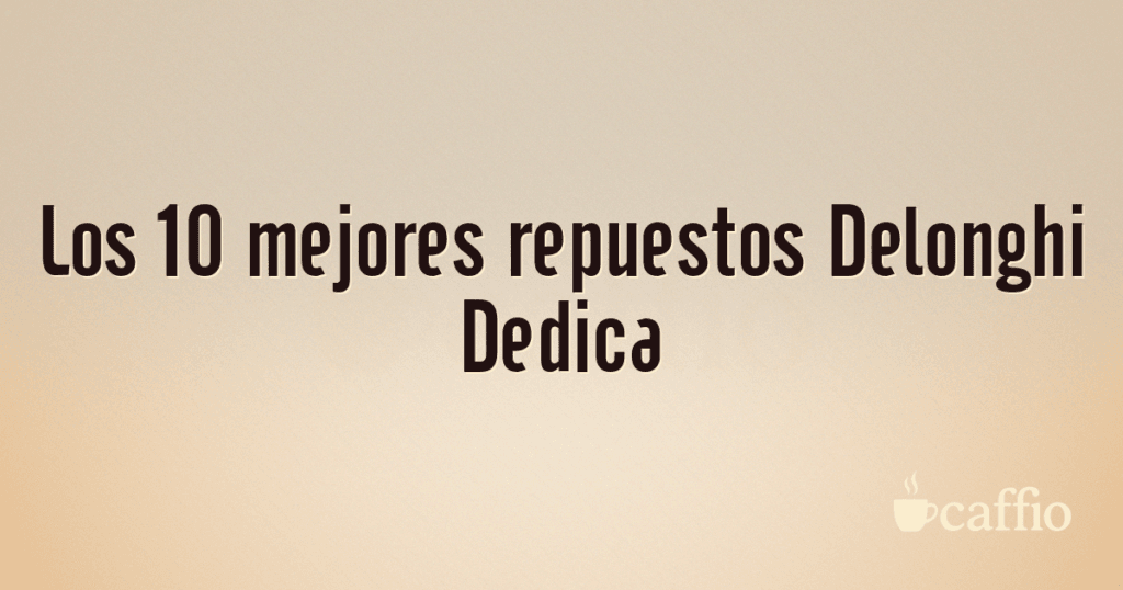 Los 10 mejores repuestos Delonghi Dedica