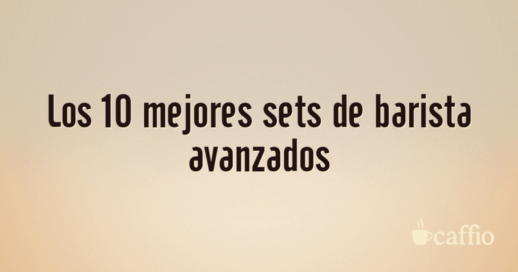 Los 10 mejores sets de barista avanzados
