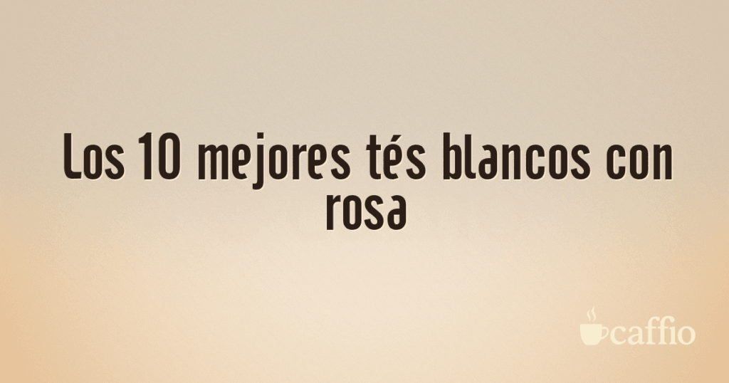 Los 10 mejores tés blancos con rosa Los 10 mejores tés blancos con rosa