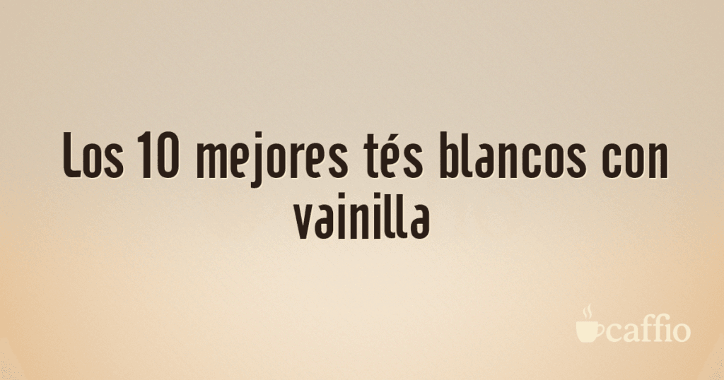 Los 10 mejores tés blancos con vainilla