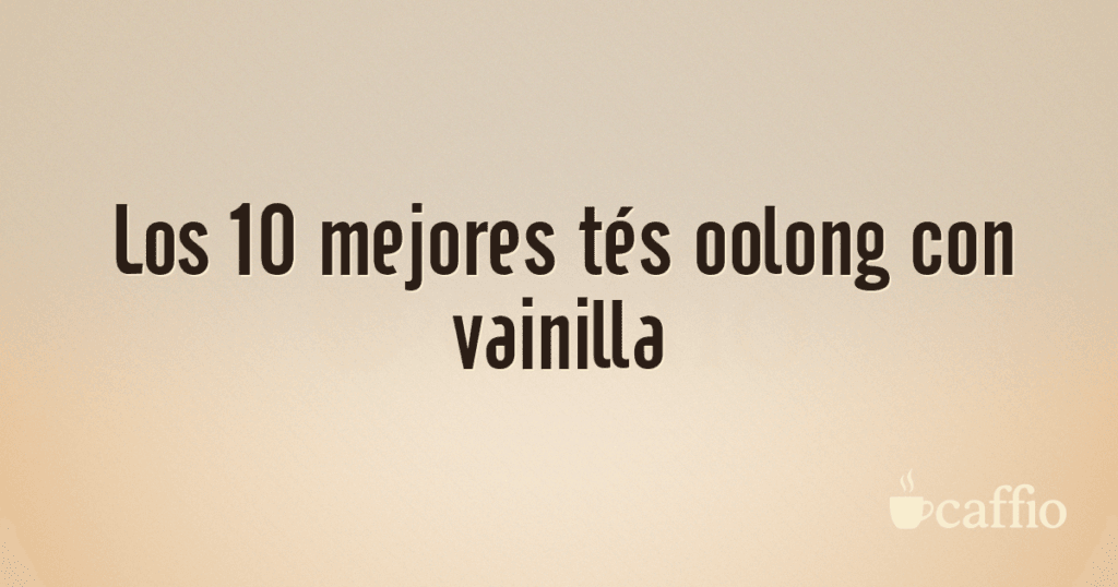 Los 10 mejores tés oolong con vainilla Los 10 mejores tés oolong con vainilla