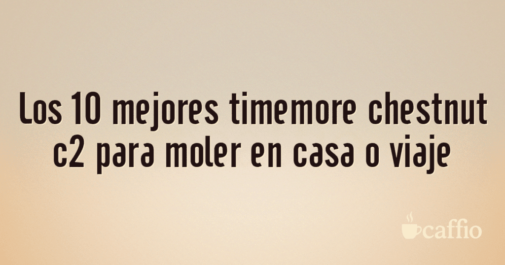 Los 10 mejores timemore chestnut c2 para moler en casa o viaje Los 10 mejores timemore chestnut c2 para moler en casa o viaje