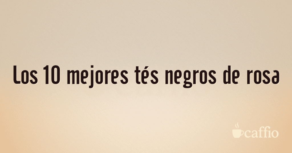 Los 10 mejores tés negros de rosa Los 10 mejores tés negros de rosa