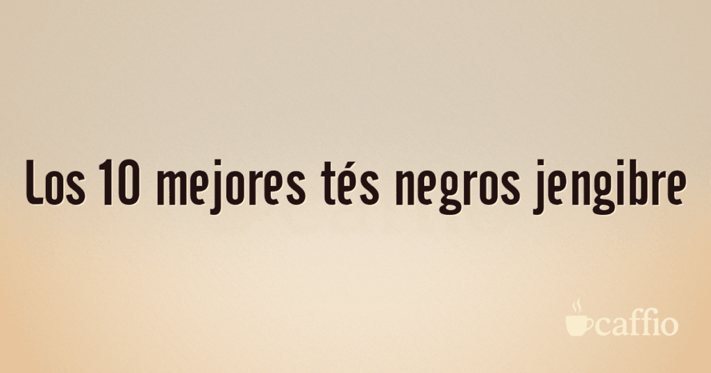 Los 10 mejores tés negros jengibre