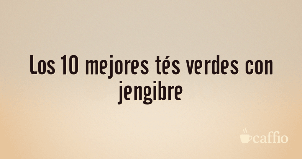 Los 10 mejores tés verdes con jengibre