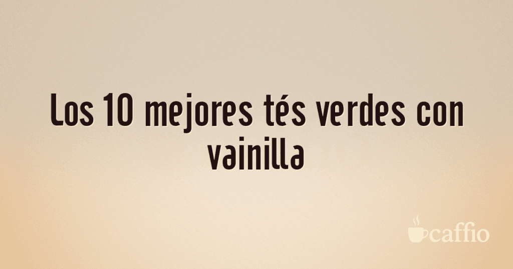 Los 10 mejores tés verdes con vainilla