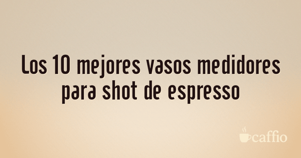 Los 10 mejores vasos medidores para shot de espresso