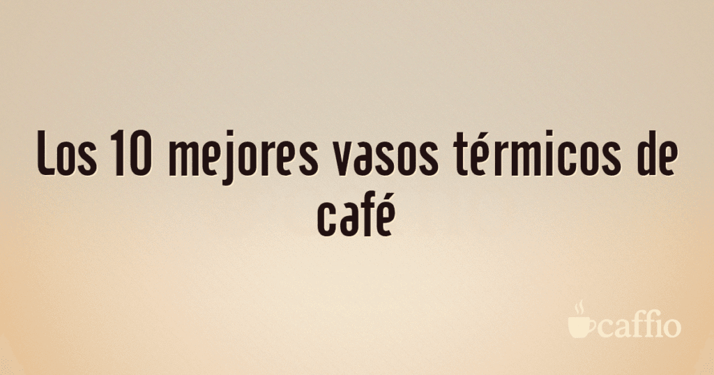Los 10 mejores vasos térmicos de café